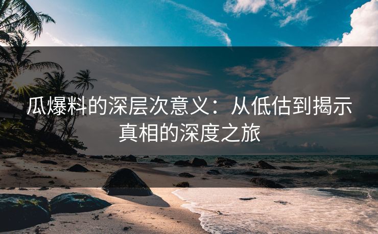 瓜爆料的深层次意义：从低估到揭示真相的深度之旅