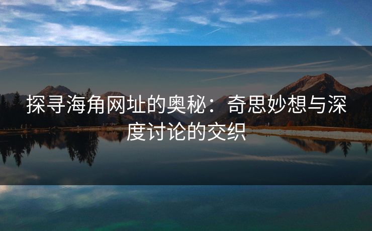 探寻海角网址的奥秘：奇思妙想与深度讨论的交织
