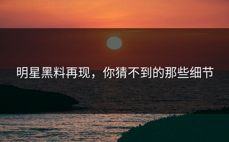 明星黑料再现，你猜不到的那些细节