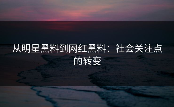 从明星黑料到网红黑料：社会关注点的转变
