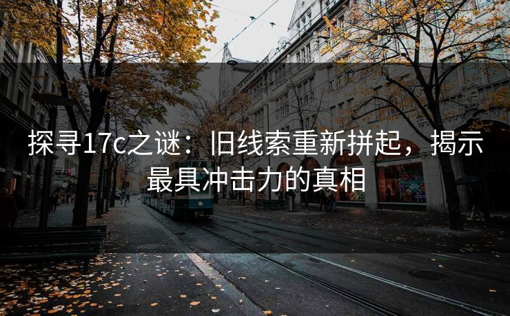探寻17c之谜：旧线索重新拼起，揭示最具冲击力的真相
