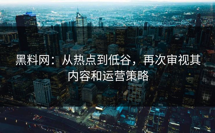 黑料网：从热点到低谷，再次审视其内容和运营策略  第1张