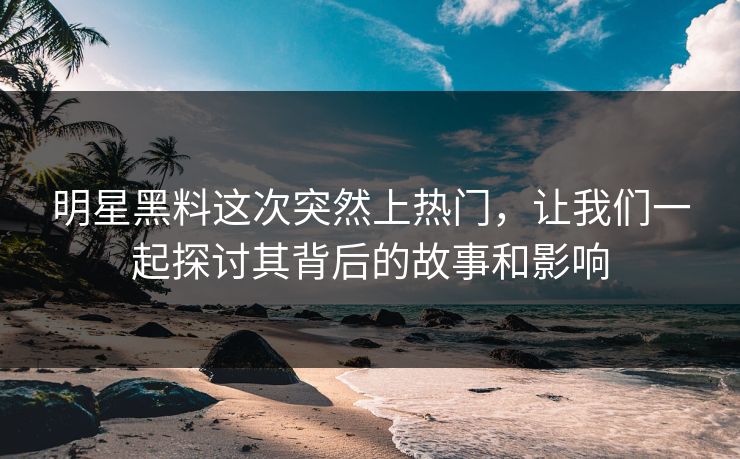 明星黑料这次突然上热门，让我们一起探讨其背后的故事和影响