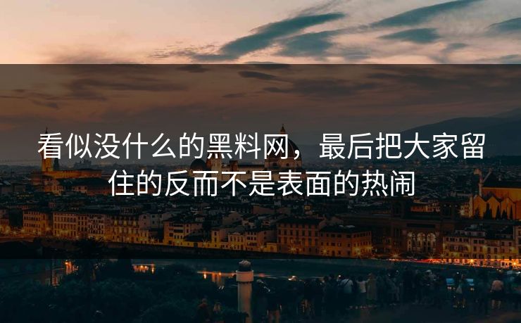 看似没什么的黑料网，最后把大家留住的反而不是表面的热闹