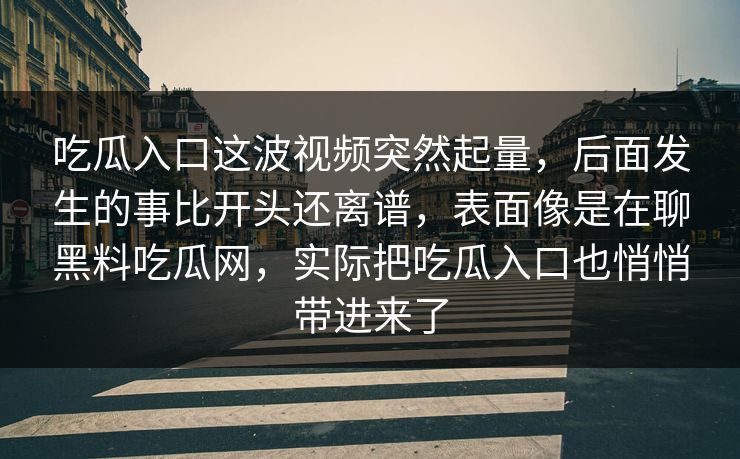 吃瓜入口这波视频突然起量，后面发生的事比开头还离谱，表面像是在聊黑料吃瓜网，实际把吃瓜入口也悄悄带进来了  第1张