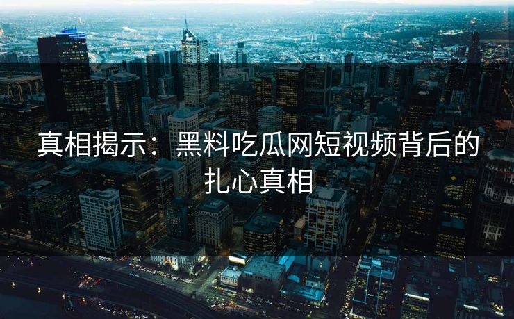 真相揭示：黑料吃瓜网短视频背后的扎心真相