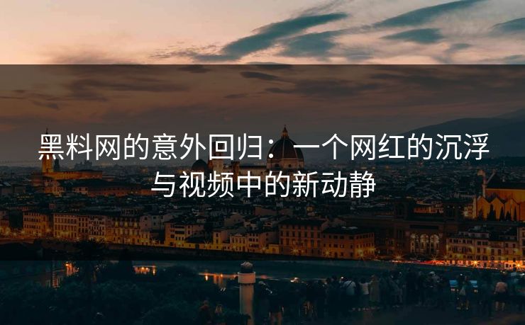 黑料网的意外回归：一个网红的沉浮与视频中的新动静