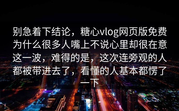 别急着下结论，糖心vlog网页版免费为什么很多人嘴上不说心里却很在意这一波，难得的是，这次连旁观的人都被带进去了，看懂的人基本都愣了一下  第1张
