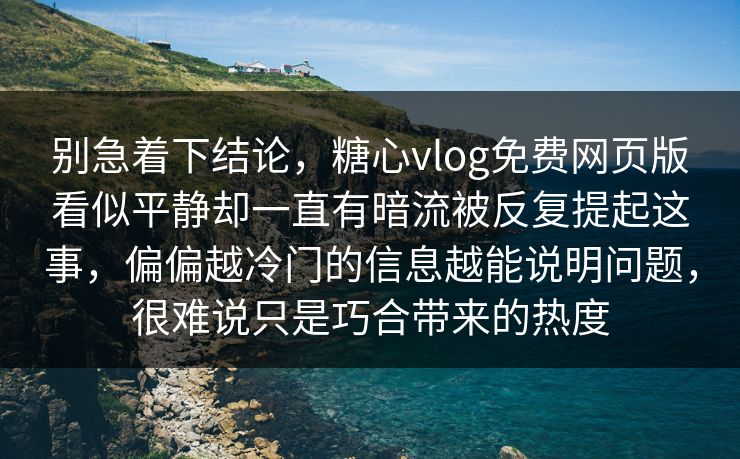 别急着下结论,糖心vlog免费网页版看似平静却一直有暗流被反复提起这事,偏偏越冷门的信息越能说明问题,很难说只是巧合带来的热度 第1张 别急着下结论,糖心vlog免费网页版看似平静却一直有暗流被反复提起这事,偏偏越冷门的信息越能说明问题,很难说只是巧合带来的热度 第1张