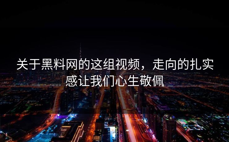 关于黑料网的这组视频，走向的扎实感让我们心生敬佩