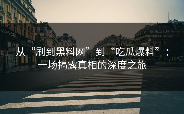 从“刷到黑料网”到“吃瓜爆料”:一场揭露真相的深度之旅 第1张 从“刷到黑料网”到“吃瓜爆料”:一场揭露真相的深度之旅 第1张