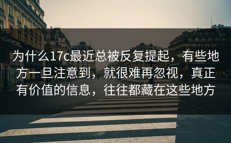 为什么17c最近总被反复提起，有些地方一旦注意到，就很难再忽视，真正有价值的信息，往往都藏在这些地方  第1张