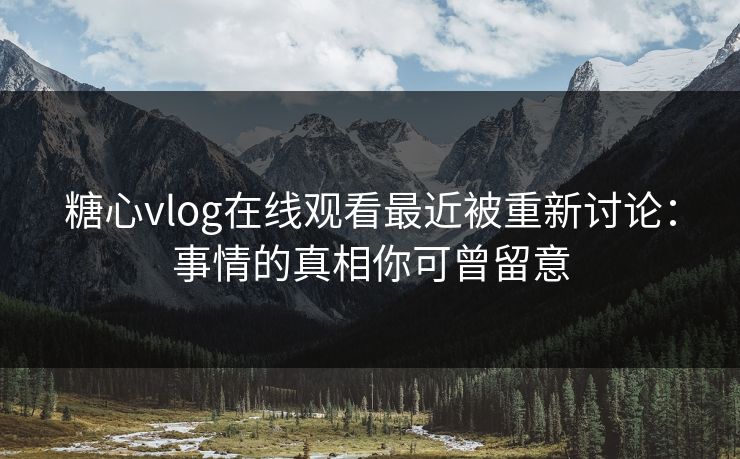 糖心vlog在线观看最近被重新讨论：事情的真相你可曾留意  第1张