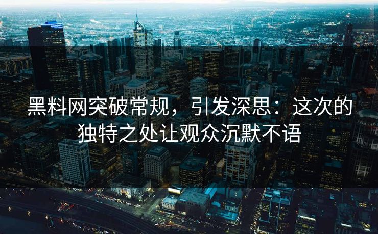 黑料网突破常规，引发深思：这次的独特之处让观众沉默不语  第1张