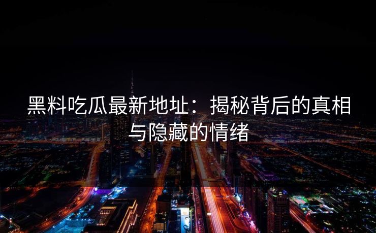 黑料吃瓜最新地址:揭秘背后的真相与隐藏的情绪 第1张 黑料吃瓜最新地址:揭秘背后的真相与隐藏的情绪 第1张