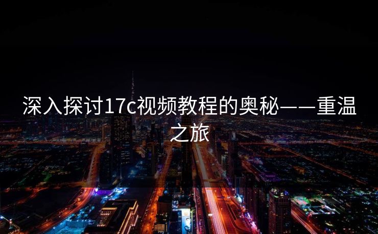 深入探讨17c视频教程的奥秘——重温之旅  第1张